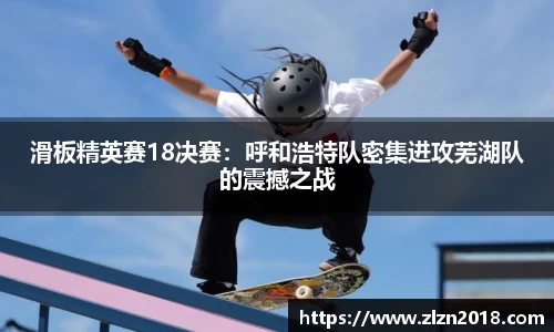 滑板精英赛18决赛：呼和浩特队密集进攻芜湖队的震撼之战