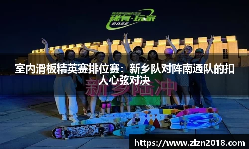 室内滑板精英赛排位赛：新乡队对阵南通队的扣人心弦对决