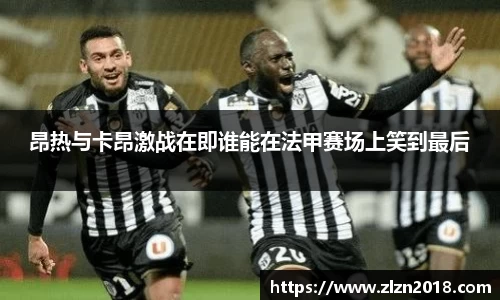 昂热与卡昂激战在即谁能在法甲赛场上笑到最后