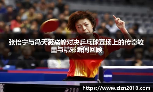 张怡宁与冯天薇巅峰对决乒乓球赛场上的传奇较量与精彩瞬间回顾