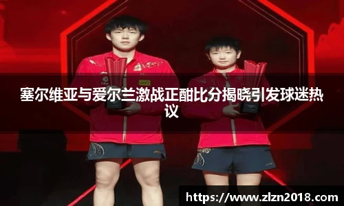 塞尔维亚与爱尔兰激战正酣比分揭晓引发球迷热议